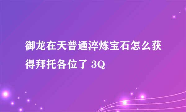 御龙在天普通淬炼宝石怎么获得拜托各位了 3Q