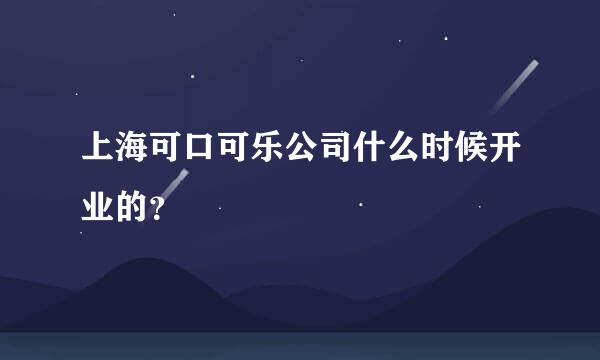 上海可口可乐公司什么时候开业的？