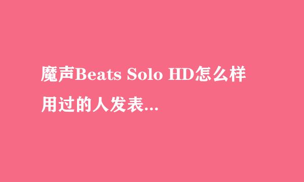 魔声Beats Solo HD怎么样 用过的人发表下意见呀，我想买个600块钱的，这个有点贵了！