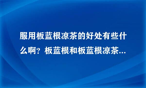服用板蓝根凉茶的好处有些什么啊？板蓝根和板蓝根凉茶的区别都有哪些？