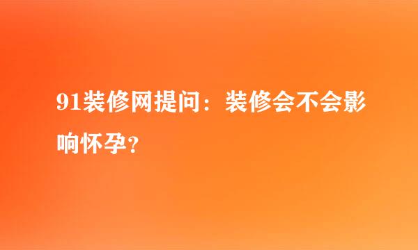 91装修网提问：装修会不会影响怀孕？