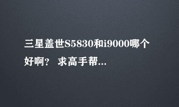 三星盖世S5830和i9000哪个好啊？ 求高手帮忙分析一下啊