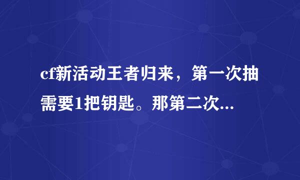 cf新活动王者归来，第一次抽需要1把钥匙。那第二次，第三次呢？