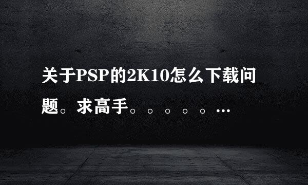 关于PSP的2K10怎么下载问题。求高手。。。。。。。。。。。。。