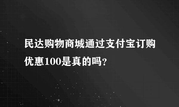 民达购物商城通过支付宝订购优惠100是真的吗？