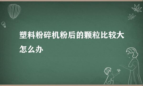 塑料粉碎机粉后的颗粒比较大怎么办