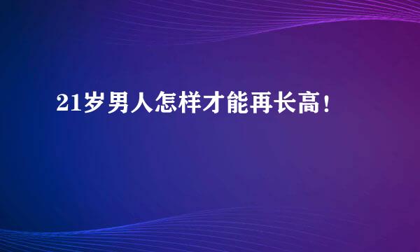 21岁男人怎样才能再长高！