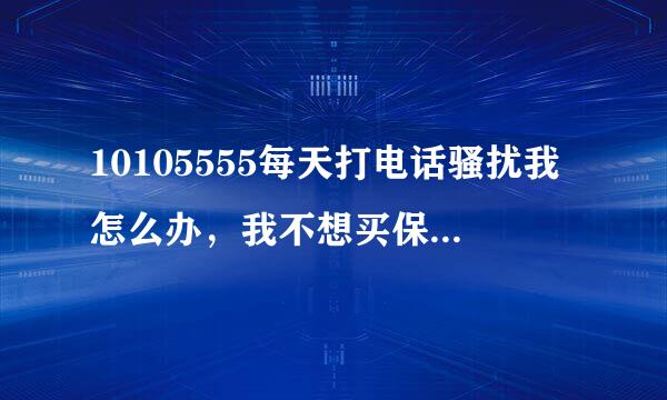 10105555每天打电话骚扰我怎么办，我不想买保险是不是要打到我买为止？你们是强盗还是流氓？