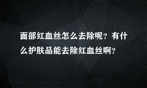 面部红血丝怎么去除呢？有什么护肤品能去除红血丝啊？