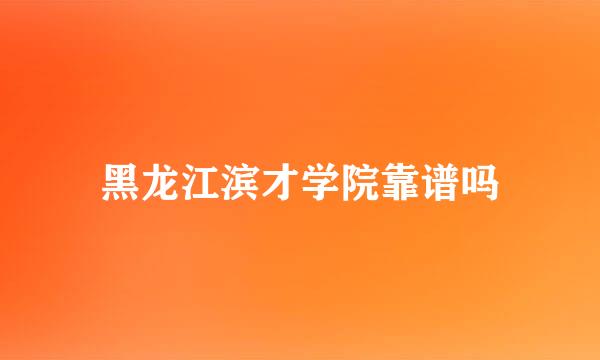 黑龙江滨才学院靠谱吗