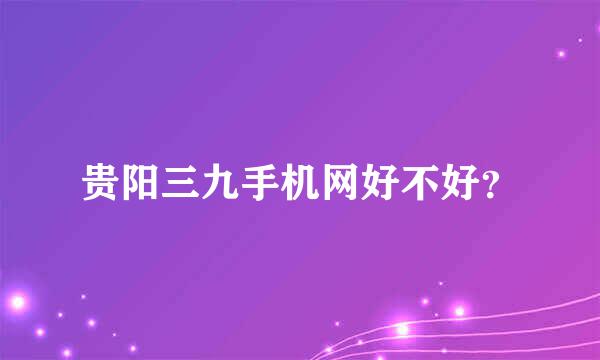 贵阳三九手机网好不好？