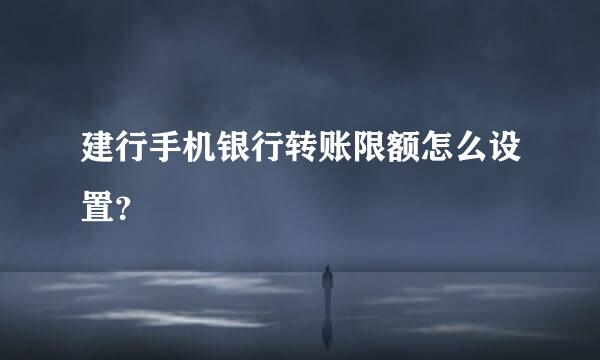 建行手机银行转账限额怎么设置？