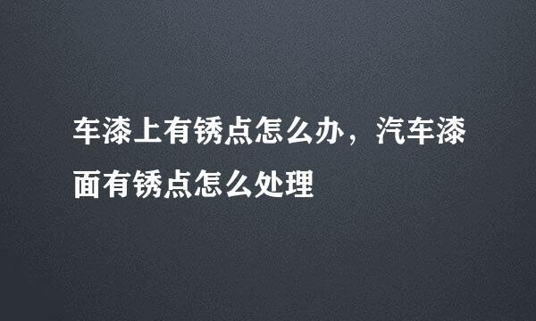 车漆上有锈点怎么办，汽车漆面有锈点怎么处理