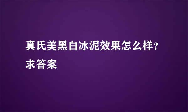 真氏美黑白冰泥效果怎么样？求答案