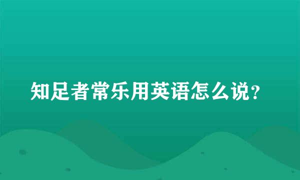 知足者常乐用英语怎么说？