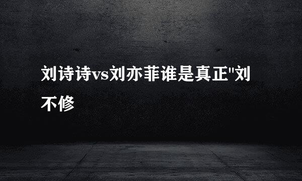 刘诗诗vs刘亦菲谁是真正