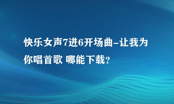 快乐女声7进6开场曲-让我为你唱首歌 哪能下载？