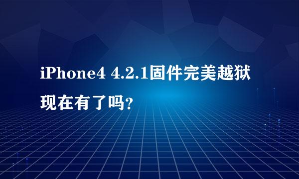 iPhone4 4.2.1固件完美越狱现在有了吗？