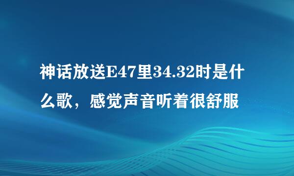 神话放送E47里34.32时是什么歌，感觉声音听着很舒服