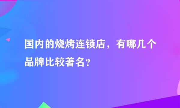 国内的烧烤连锁店，有哪几个品牌比较著名？