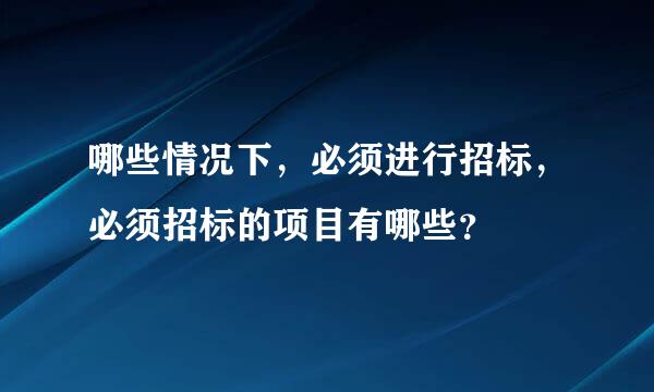 哪些情况下，必须进行招标，必须招标的项目有哪些？