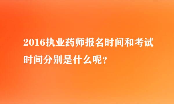 2016执业药师报名时间和考试时间分别是什么呢？