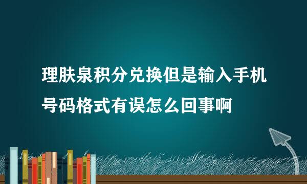 理肤泉积分兑换但是输入手机号码格式有误怎么回事啊