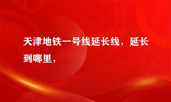 天津地铁一号线延长线，延长到哪里，