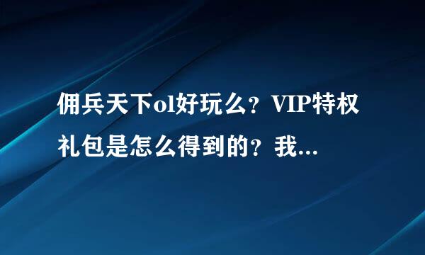 佣兵天下ol好玩么？VIP特权礼包是怎么得到的？我怎么拿到呢