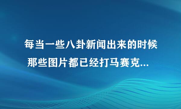 每当一些八卦新闻出来的时候 那些图片都已经打马赛克了 有什么地方能看没打马赛克的吗