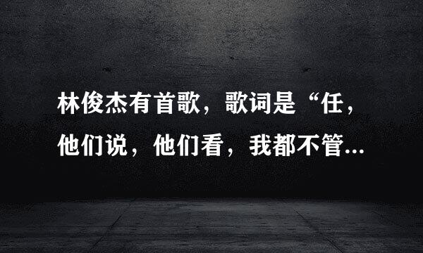 林俊杰有首歌，歌词是“任，他们说，他们看，我都不管，我只要，全部爱你的人就是我”