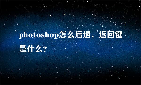 photoshop怎么后退，返回键是什么？