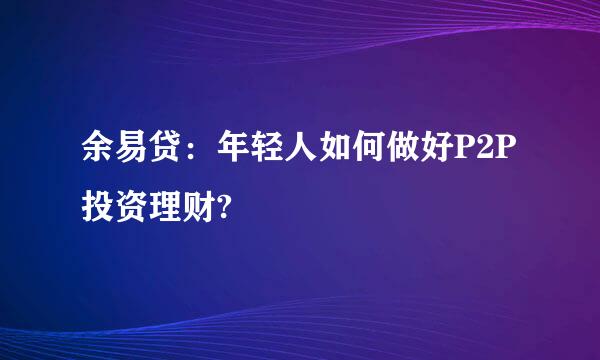 余易贷：年轻人如何做好P2P投资理财?