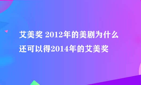 艾美奖 2012年的美剧为什么还可以得2014年的艾美奖