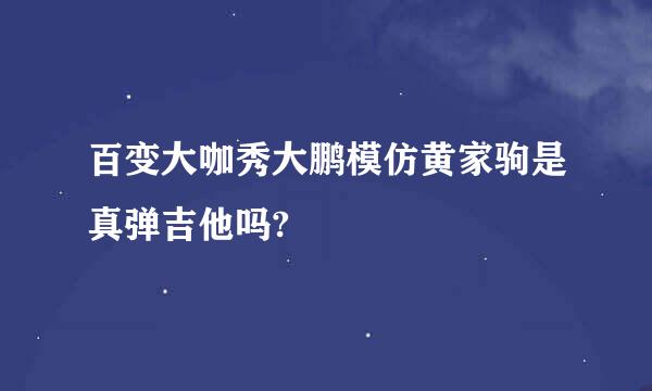 百变大咖秀大鹏模仿黄家驹是真弹吉他吗?