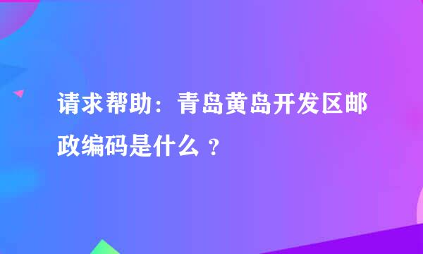 请求帮助：青岛黄岛开发区邮政编码是什么 ？