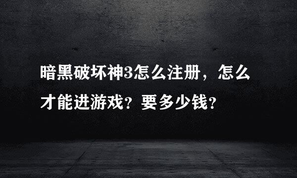 暗黑破坏神3怎么注册，怎么才能进游戏？要多少钱？