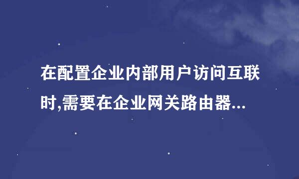 在配置企业内部用户访问互联时,需要在企业网关路由器上配置什么