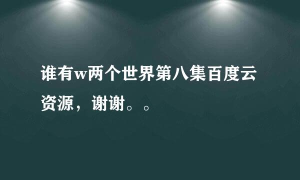 谁有w两个世界第八集百度云资源，谢谢。。