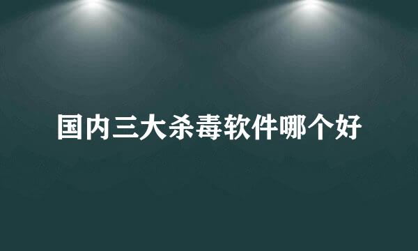 国内三大杀毒软件哪个好