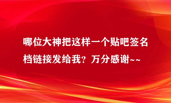 哪位大神把这样一个贴吧签名档链接发给我？万分感谢~~