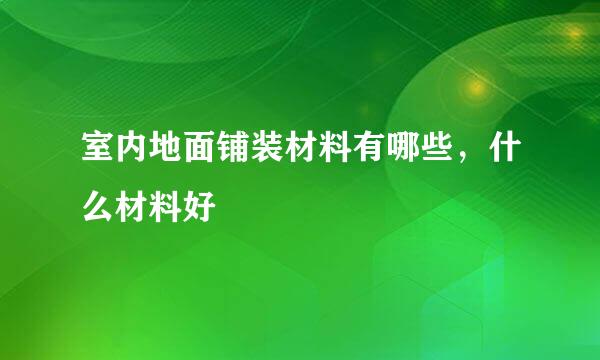 室内地面铺装材料有哪些，什么材料好