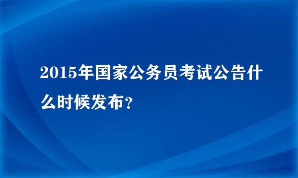 2015年国家公务员考试公告什么时候发布？