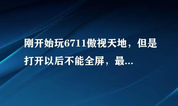 刚开始玩6711傲视天地，但是打开以后不能全屏，最下面的东西都不能显示，只有按F11全屏显示才能看到，明明