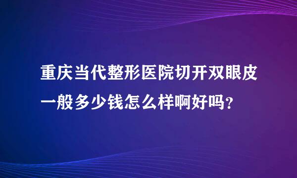 重庆当代整形医院切开双眼皮一般多少钱怎么样啊好吗？