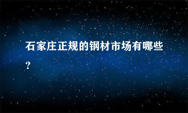 石家庄正规的钢材市场有哪些？