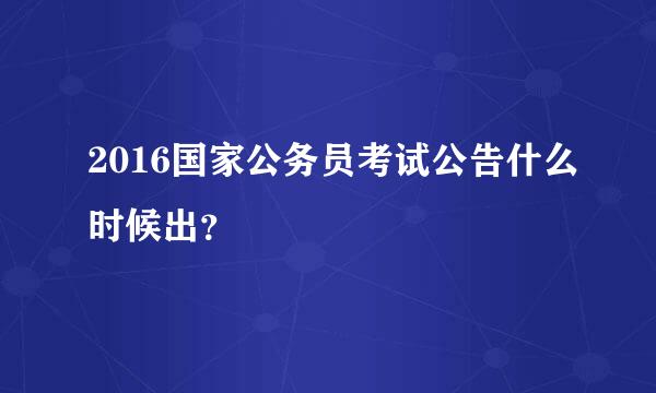 2016国家公务员考试公告什么时候出？