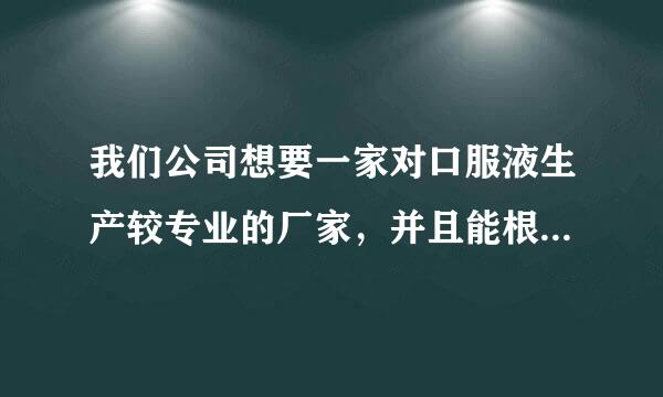 我们公司想要一家对口服液生产较专业的厂家，并且能根据我们的要求做，请推荐一下？