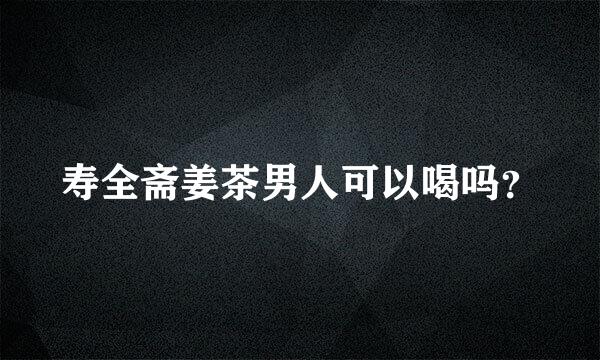 寿全斋姜茶男人可以喝吗？