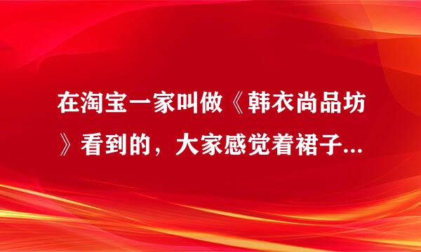 在淘宝一家叫做《韩衣尚品坊》看到的，大家感觉着裙子怎样帮忙参考下，谢谢！